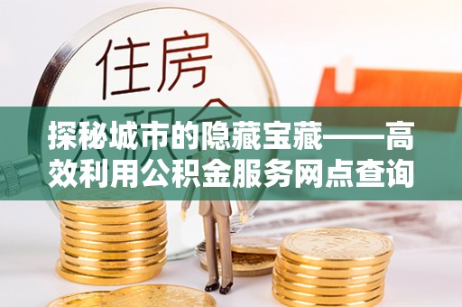 鄄城探秘城市的隐藏宝藏——高效利用公积金服务网点查询提升生活品质