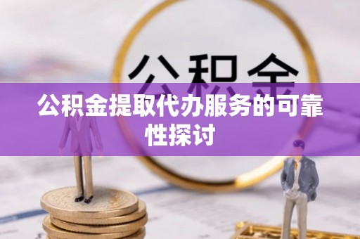 鄄城公积金提取代办服务的可靠性探讨