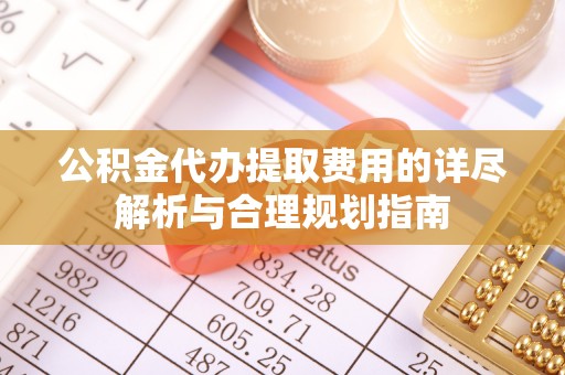 鄄城公积金代办提取费用的详尽解析与合理规划指南