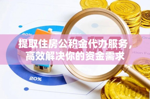 鄄城提取住房公积金代办服务，高效解决你的资金需求