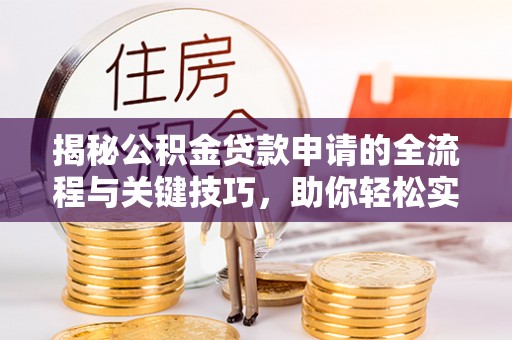 鄄城揭秘公积金贷款申请的全流程与关键技巧，助你轻松实现购房梦想
