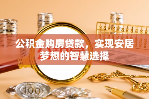 鄄城公积金购房贷款，实现安居梦想的智慧选择