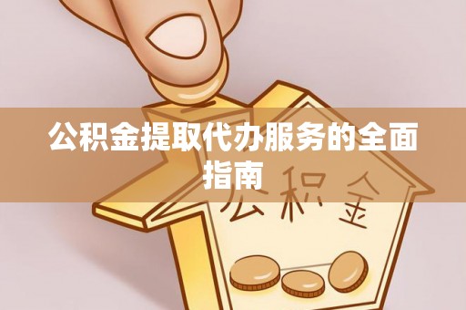 鄄城公积金提取代办服务的全面指南