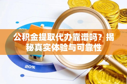 鄄城公积金提取代办靠谱吗？揭秘真实体验与可靠性