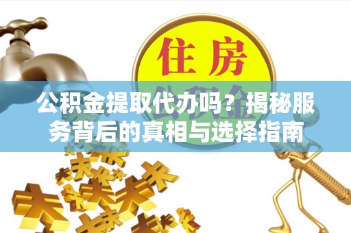 鄄城公积金提取代办吗？揭秘服务背后的真相与选择指南