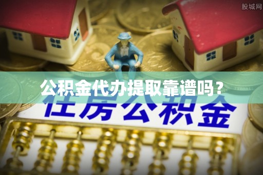 鄄城公积金代办提取靠谱吗？
