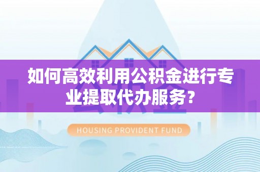 鄄城如何高效利用公积金进行专业提取代办服务？