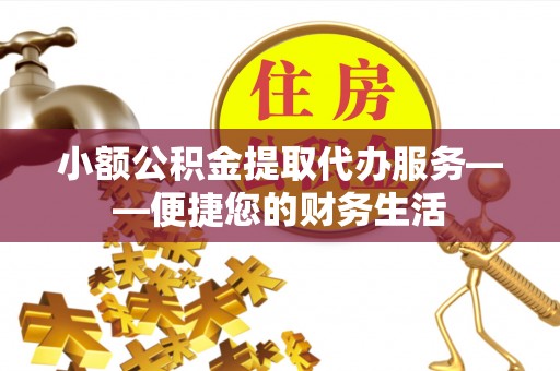 鄄城小额公积金提取代办服务——便捷您的财务生活