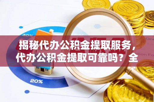 鄄城揭秘代办公积金提取服务，代办公积金提取可靠吗？全面分析与选择指南
