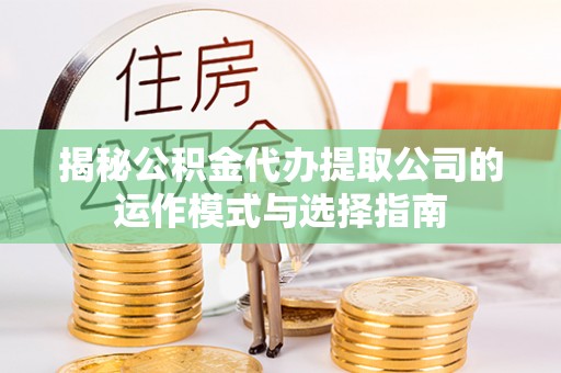 鄄城揭秘公积金代办提取公司的运作模式与选择指南