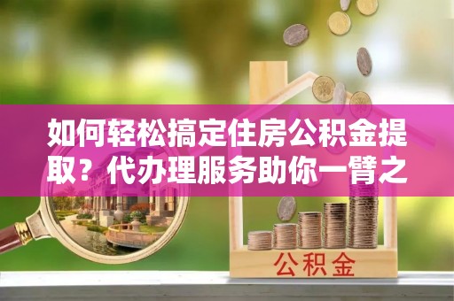 鄄城如何轻松搞定住房公积金提取？代办理服务助你一臂之力