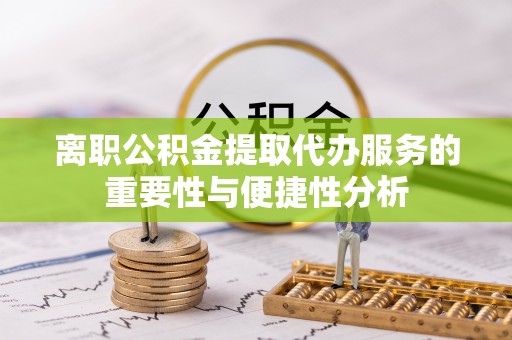 鄄城离职公积金提取代办服务的重要性与便捷性分析