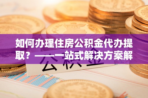 鄄城如何办理住房公积金代办提取？——一站式解决方案解析