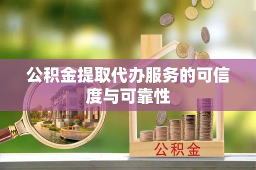 鄄城公积金提取代办服务的可信度与可靠性