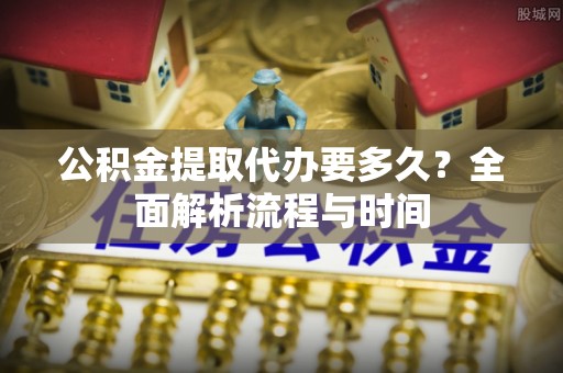 鄄城公积金提取代办要多久？全面解析流程与时间