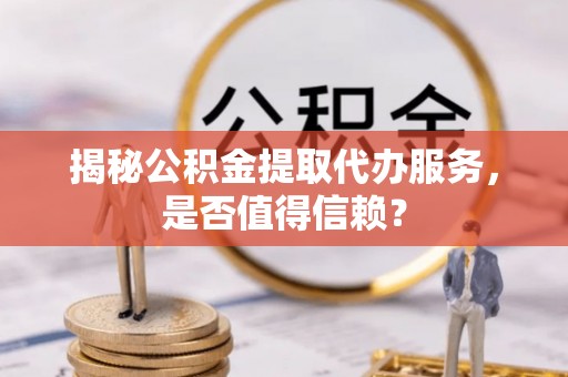 鄄城揭秘公积金提取代办服务，是否值得信赖？