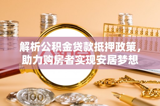 鄄城解析公积金贷款抵押政策，助力购房者实现安居梦想