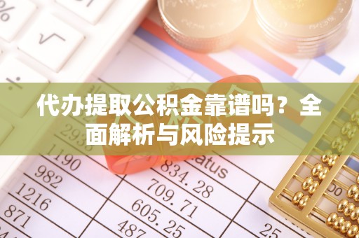 鄄城代办提取公积金靠谱吗？全面解析与风险提示