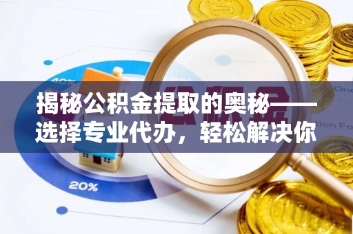 鄄城揭秘公积金提取的奥秘——选择专业代办，轻松解决你的难题