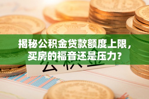 鄄城揭秘公积金贷款额度上限，买房的福音还是压力？