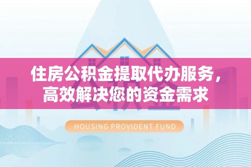 鄄城住房公积金提取代办服务，高效解决您的资金需求