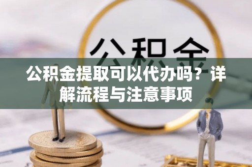 鄄城公积金提取可以代办吗？详解流程与注意事项