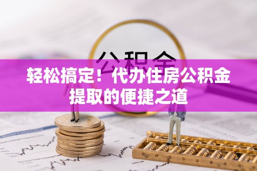 鄄城轻松搞定！代办住房公积金提取的便捷之道