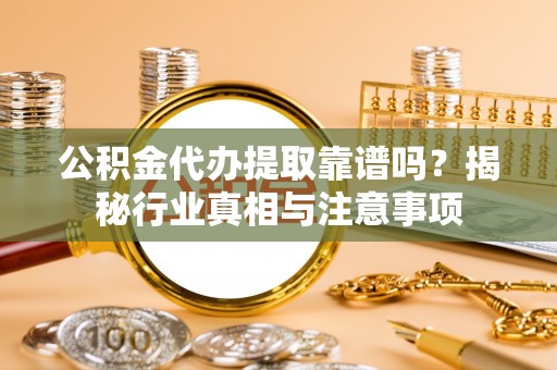 鄄城公积金代办提取靠谱吗？揭秘行业真相与注意事项