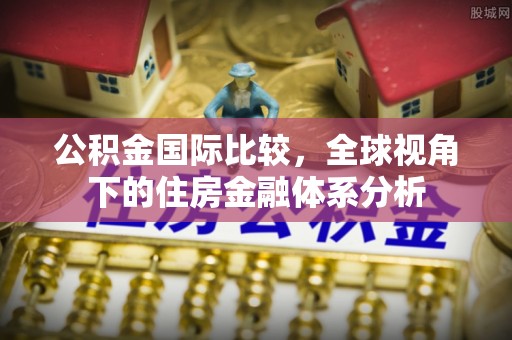 鄄城公积金国际比较，全球视角下的住房金融体系分析